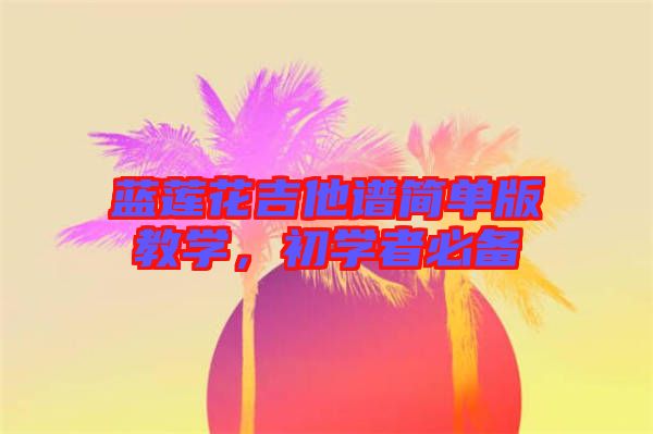 藍(lán)蓮花吉他譜簡單版教學(xué)，初學(xué)者必備