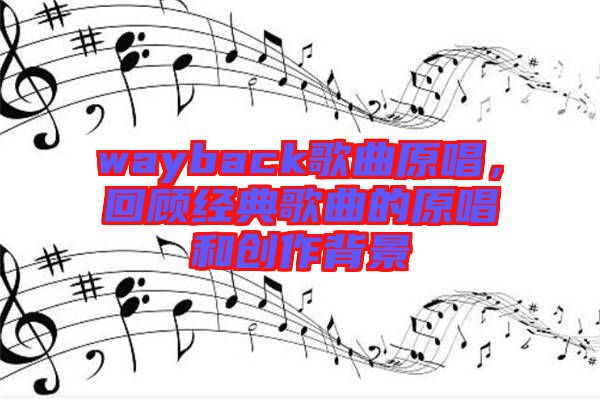 wayback歌曲原唱，回顧經(jīng)典歌曲的原唱和創(chuàng)作背景