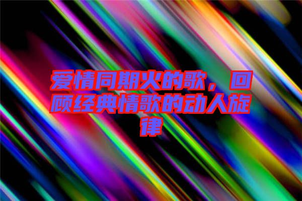 愛(ài)情同期火的歌，回顧經(jīng)典情歌的動(dòng)人旋律