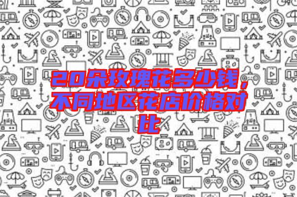 20朵玫瑰花多少錢，不同地區(qū)花店價格對比