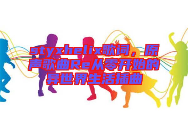 styxhelix歌詞，原聲歌曲Re從零開始的異世界生活插曲