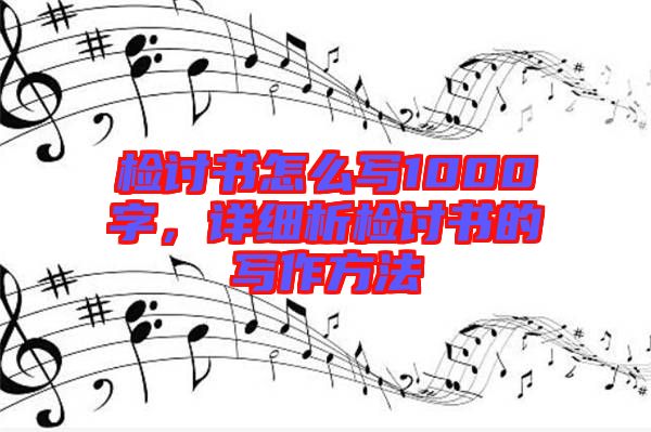 檢討書怎么寫1000字，詳細(xì)析檢討書的寫作方法