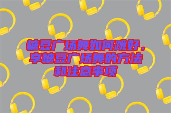 糖豆廣場舞如何跳好，享糖豆廣場舞的方法和注意事項(xiàng)