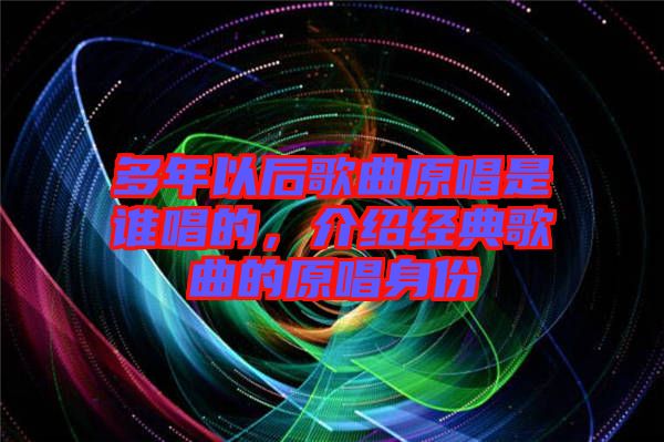 多年以后歌曲原唱是誰唱的，介紹經(jīng)典歌曲的原唱身份