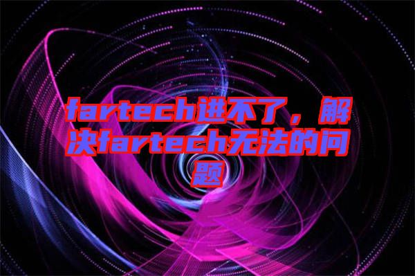 fartech進(jìn)不了，解決fartech無法的問題