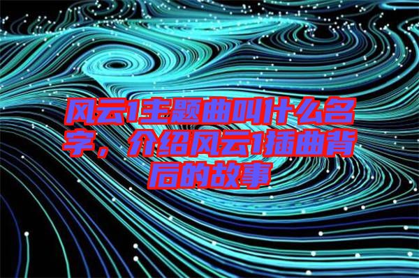風云1主題曲叫什么名字，介紹風云1插曲背后的故事