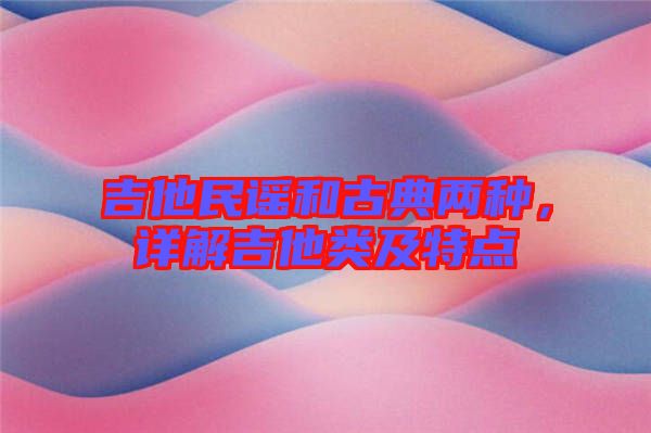 吉他民謠和古典兩種，詳解吉他類及特點