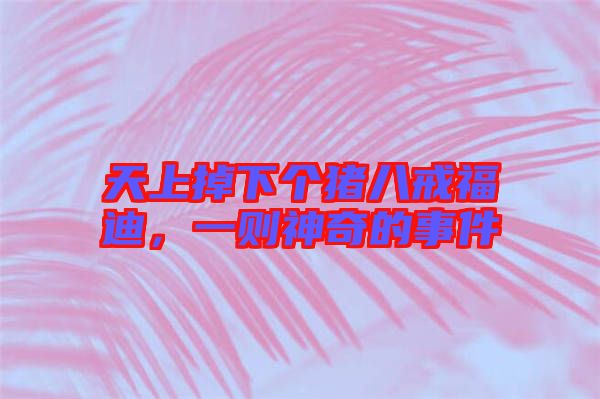 天上掉下個豬八戒福迪，一則神奇的事件