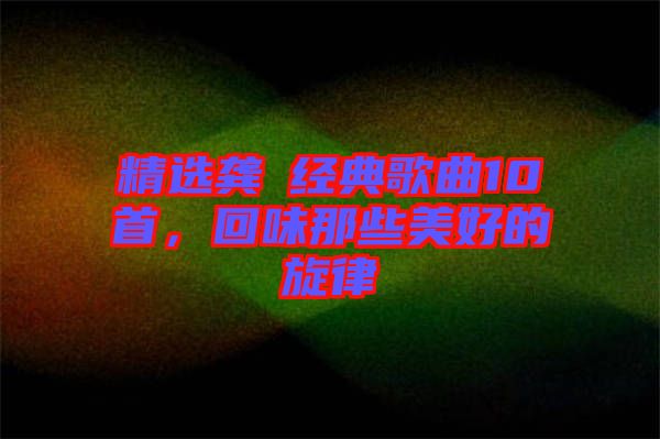 精選龔玥經(jīng)典歌曲10首，回味那些美好的旋律