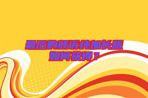 最后的傾訴純加長(zhǎng)版如何獲得？