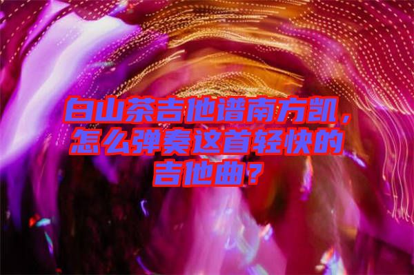 白山茶吉他譜南方凱，怎么彈奏這首輕快的吉他曲？