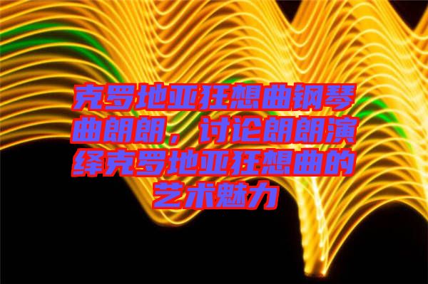 克羅地亞狂想曲鋼琴曲朗朗，討論朗朗演繹克羅地亞狂想曲的藝術(shù)魅力