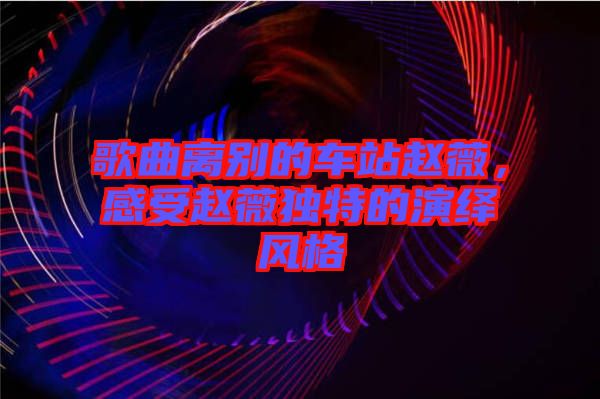 歌曲離別的車(chē)站趙薇，感受趙薇獨(dú)特的演繹風(fēng)格