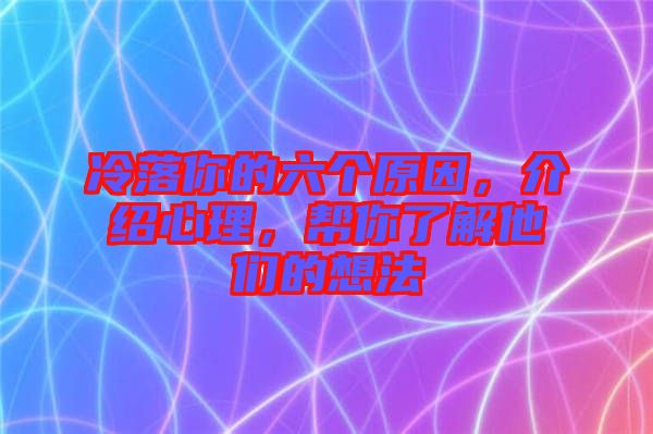 冷落你的六個原因，介紹心理，幫你了解他們的想法