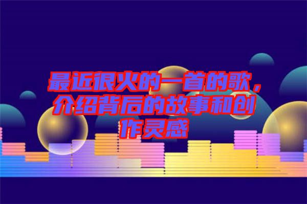 最近很火的一首的歌，介紹背后的故事和創(chuàng)作靈感