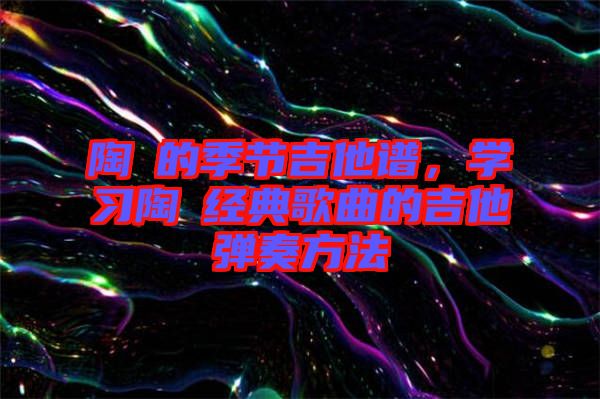 陶喆的季節(jié)吉他譜，學(xué)習(xí)陶喆經(jīng)典歌曲的吉他彈奏方法