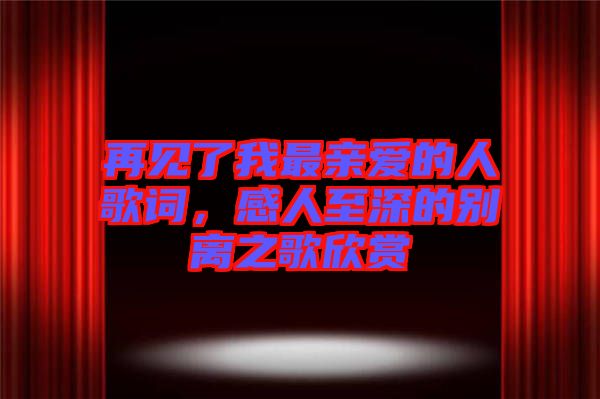 再見(jiàn)了我最親愛(ài)的人歌詞，感人至深的別離之歌欣賞