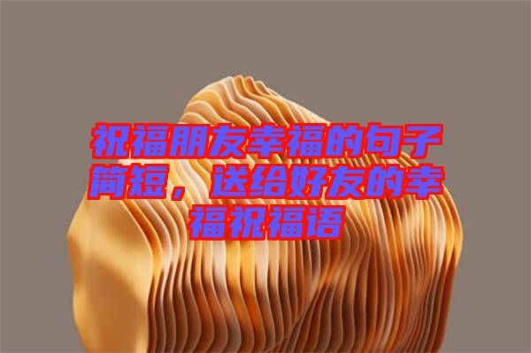 祝福朋友幸福的句子簡短，送給好友的幸福祝福語