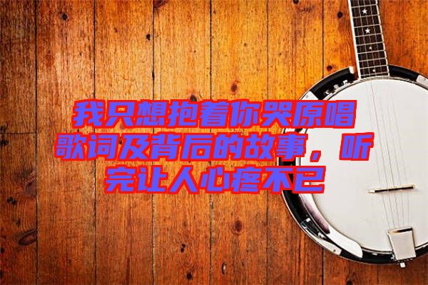 我只想抱著你哭原唱歌詞及背后的故事，聽完讓人心疼不已