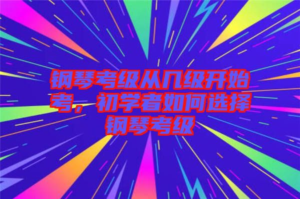 鋼琴考級從幾級開始考，初學(xué)者如何選擇鋼琴考級