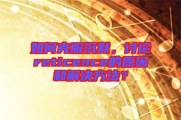 如何克服沉默，討論reticence的原因和解決方法？