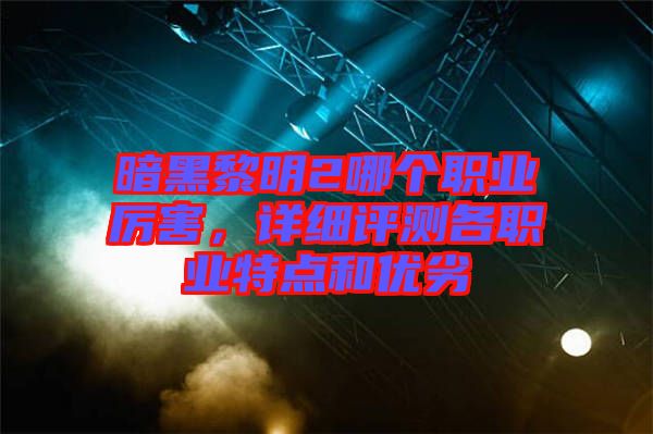 暗黑黎明2哪個職業(yè)厲害，詳細(xì)評測各職業(yè)特點(diǎn)和優(yōu)劣