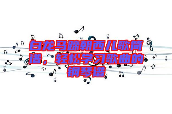 白龍馬蹄朝西兒歌簡譜，輕松學(xué)習(xí)歌曲的鋼琴譜