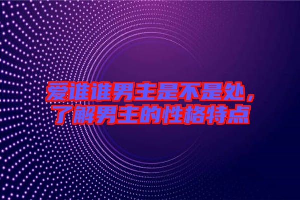 愛誰誰男主是不是處，了解男主的性格特點