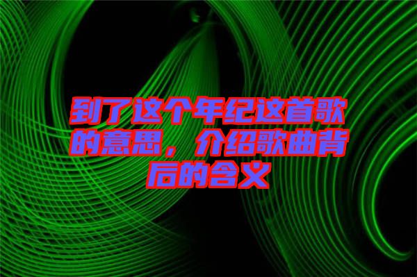 到了這個(gè)年紀(jì)這首歌的意思，介紹歌曲背后的含義