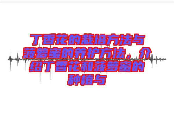 丁香花的栽培方法與菠蘿蜜的養(yǎng)護方法，介紹丁香花和菠蘿蜜的種植與