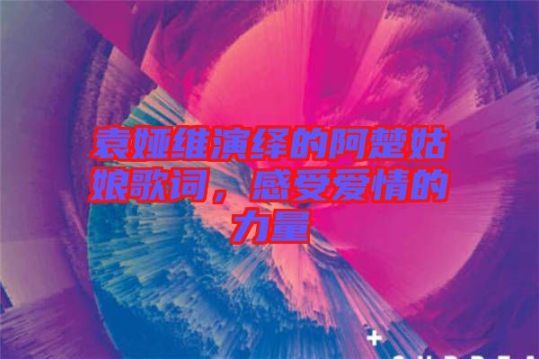 袁婭維演繹的阿楚姑娘歌詞，感受愛(ài)情的力量