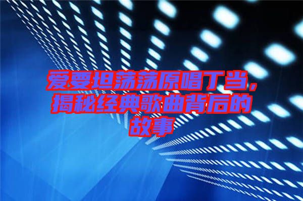 愛要坦蕩蕩原唱丁當(dāng)，揭秘經(jīng)典歌曲背后的故事