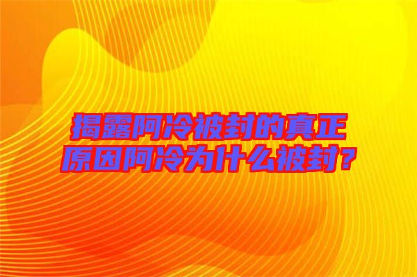 揭露阿冷被封的真正原因阿冷為什么被封？