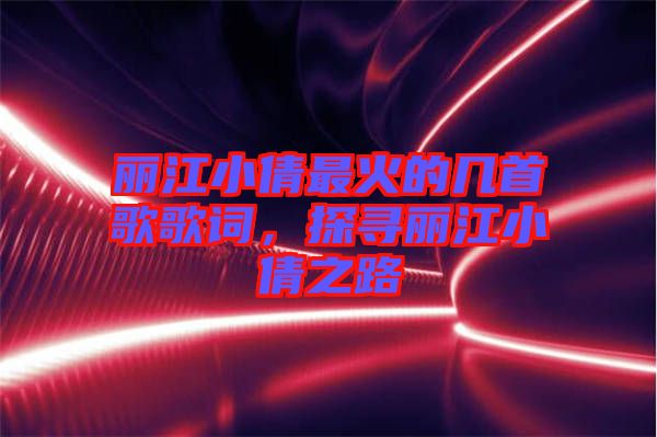 麗江小倩最火的幾首歌歌詞，探尋麗江小倩之路