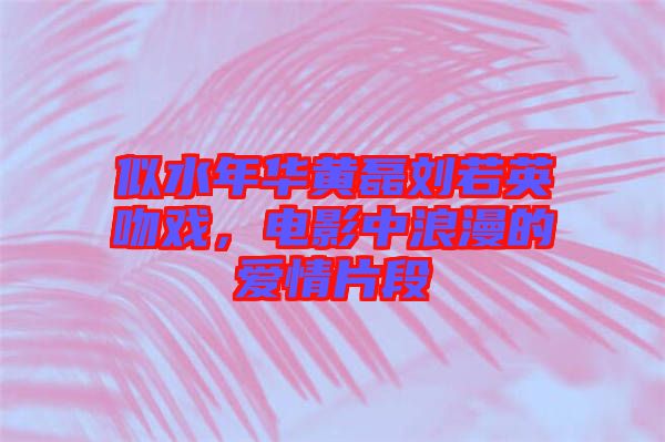 似水年華黃磊劉若英吻戲，電影中浪漫的愛情片段