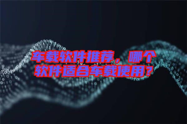 車載軟件推薦，哪個軟件適合車載使用？
