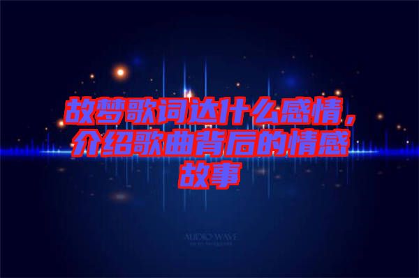 故夢歌詞達(dá)什么感情，介紹歌曲背后的情感故事