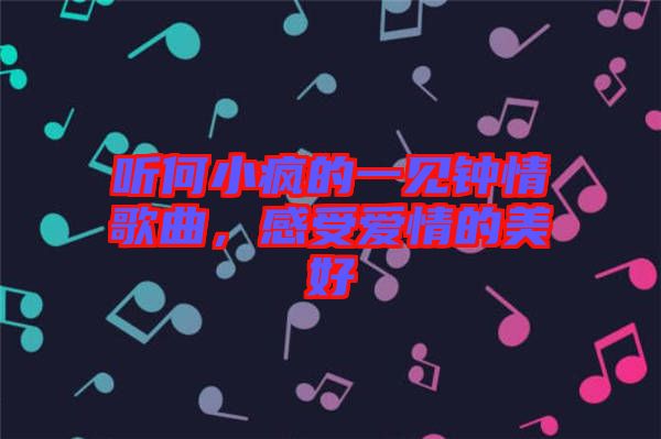 聽何小瘋的一見鐘情歌曲，感受愛情的美好