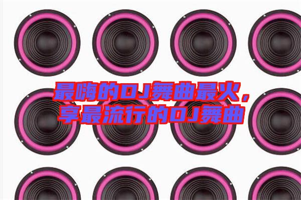 最嗨的DJ舞曲最火，享最流行的DJ舞曲