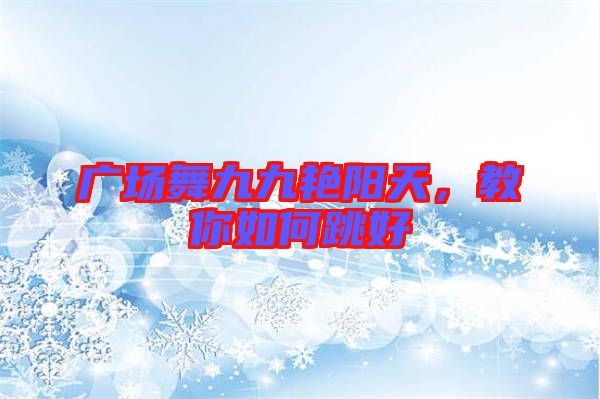 廣場(chǎng)舞九九艷陽(yáng)天，教你如何跳好