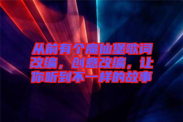 從前有個魔仙堡歌詞改編，創(chuàng)意改編，讓你聽到不一樣的故事