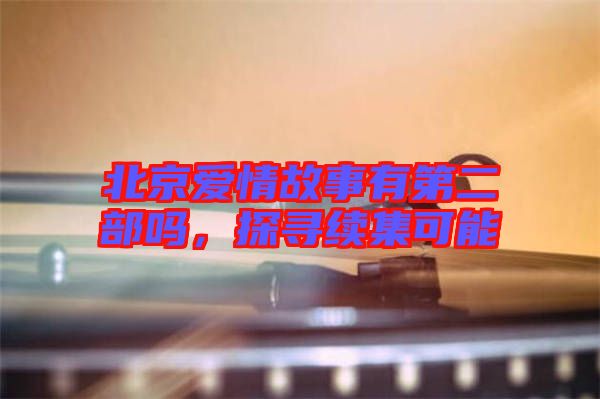 北京愛情故事有第二部嗎，探尋續(xù)集可能