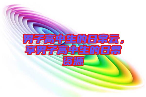 男子高中生的日常云，享男子高中生的日常資源