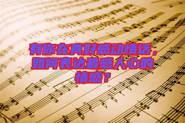 有你在真好感動(dòng)情話，如何表達(dá)最感人心的情感？