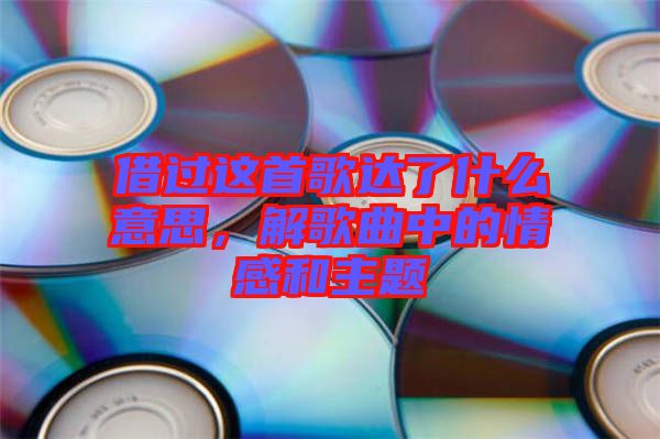 借過這首歌達(dá)了什么意思，解歌曲中的情感和主題