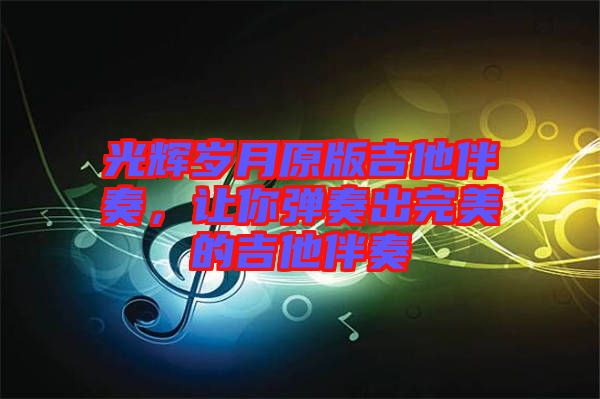 光輝歲月原版吉他伴奏，讓你彈奏出完美的吉他伴奏