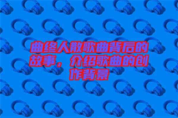 曲終人散歌曲背后的故事，介紹歌曲的創(chuàng)作背景