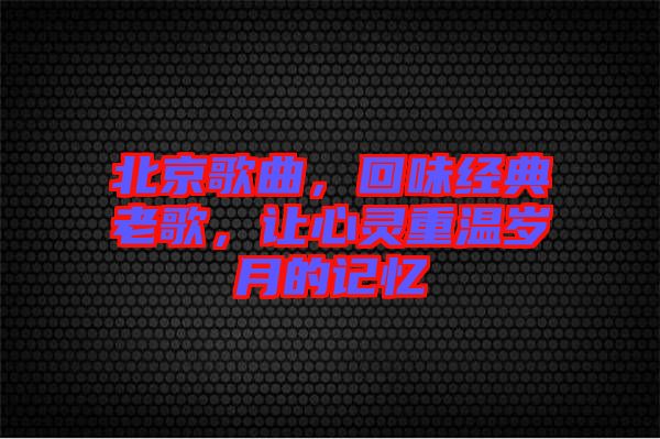 北京歌曲，回味經(jīng)典老歌，讓心靈重溫歲月的記憶