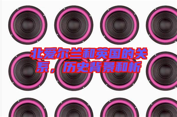 北愛(ài)爾蘭和英國(guó)的關(guān)系，歷史背景和析
