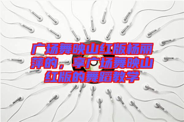 廣場(chǎng)舞映山紅版楊麗萍的，享廣場(chǎng)舞映山紅版的舞蹈教學(xué)